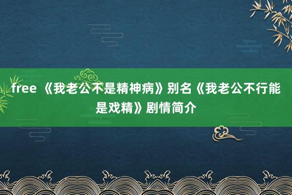 free 《我老公不是精神病》别名《我老公不行能是戏精》剧情简介