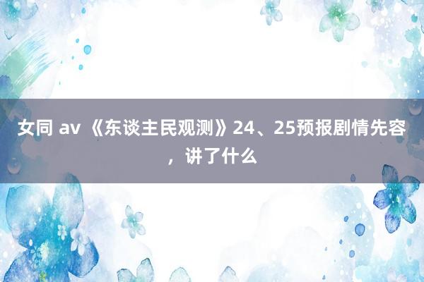 女同 av 《东谈主民观测》24、25预报剧情先容，讲了什么