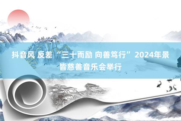 抖音风 反差 “三十而励 向善笃行” 2024年景皆慈善音乐会举行