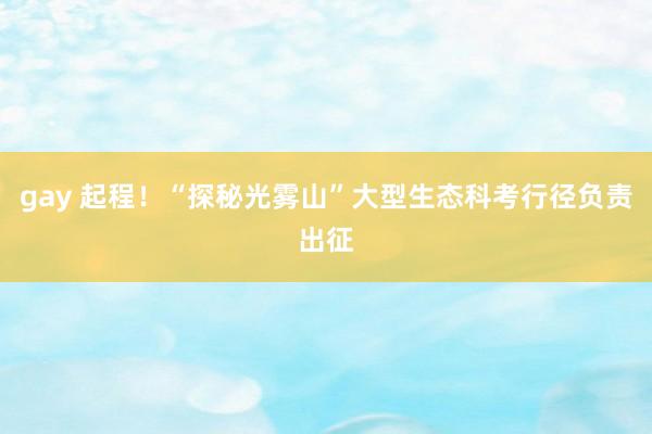 gay 起程！“探秘光雾山”大型生态科考行径负责出征