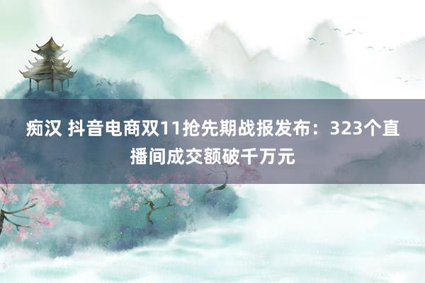 痴汉 抖音电商双11抢先期战报发布：323个直播间成交额破千万元