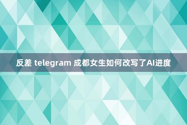 反差 telegram 成都女生如何改写了AI进度