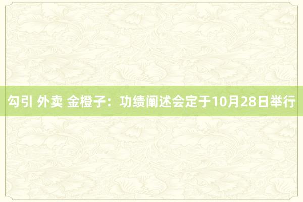 勾引 外卖 金橙子：功绩阐述会定于10月28日举行