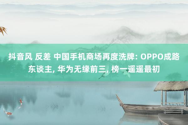 抖音风 反差 中国手机商场再度洗牌: OPPO成路东谈主, 华为无缘前三, 榜一遥遥最初