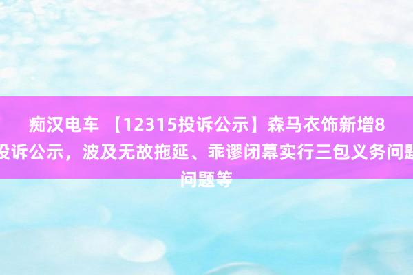 痴汉电车 【12315投诉公示】森马衣饰新增8件投诉公示，波及无故拖延、乖谬闭幕实行三包义务问题等