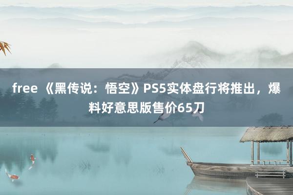 free 《黑传说：悟空》PS5实体盘行将推出，爆料好意思版售价65刀