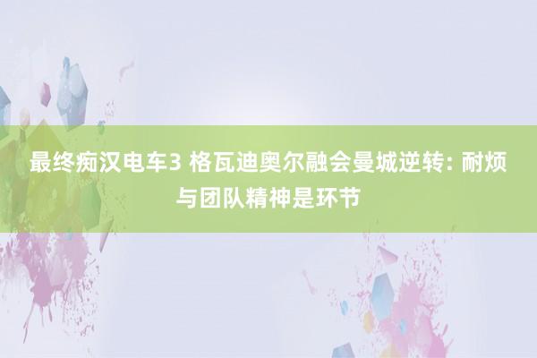 最终痴汉电车3 格瓦迪奥尔融会曼城逆转: 耐烦与团队精神是环节