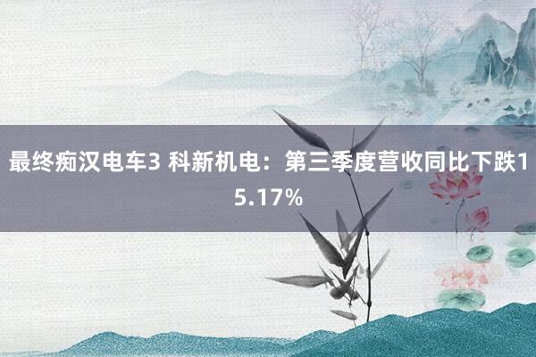 最终痴汉电车3 科新机电：第三季度营收同比下跌15.17%