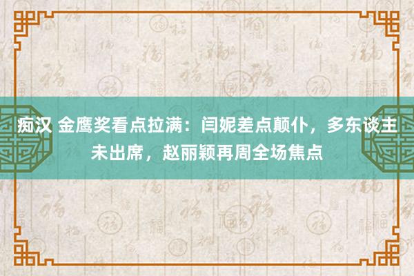 痴汉 金鹰奖看点拉满：闫妮差点颠仆，多东谈主未出席，赵丽颖再周全场焦点