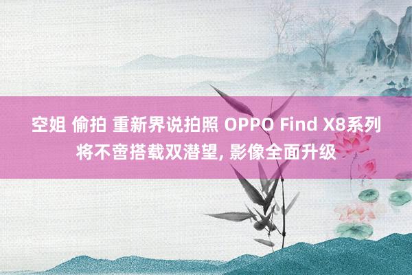 空姐 偷拍 重新界说拍照 OPPO Find X8系列将不啻搭载双潜望, 影像全面升级