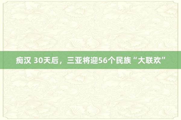 痴汉 30天后，三亚将迎56个民族“大联欢”