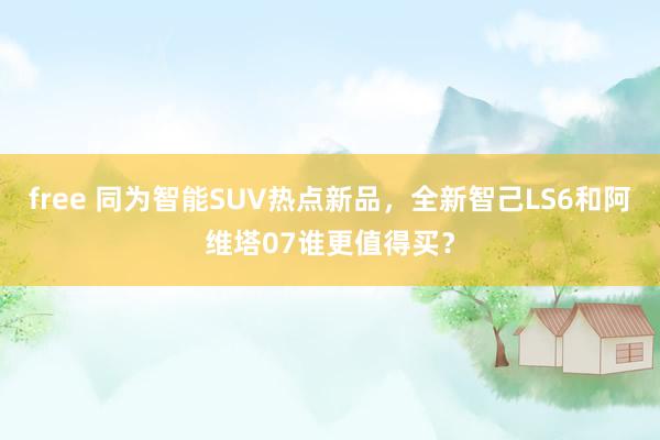 free 同为智能SUV热点新品，全新智己LS6和阿维塔07谁更值得买？