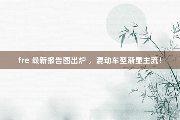 fre 最新报告图出炉 ，混动车型渐显主流！