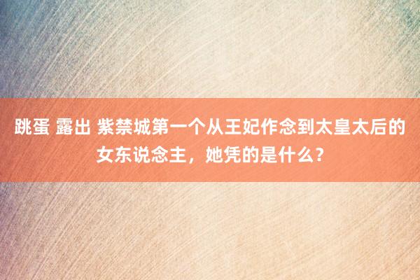 跳蛋 露出 紫禁城第一个从王妃作念到太皇太后的女东说念主，她凭的是什么？