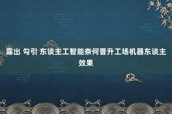 露出 勾引 东谈主工智能奈何晋升工场机器东谈主效果