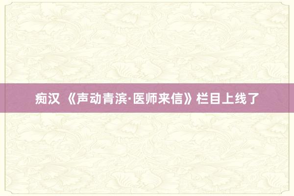 痴汉 《声动青滨·医师来信》栏目上线了