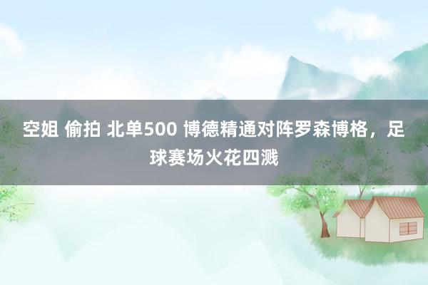 空姐 偷拍 北单500 博德精通对阵罗森博格，足球赛场火花四溅