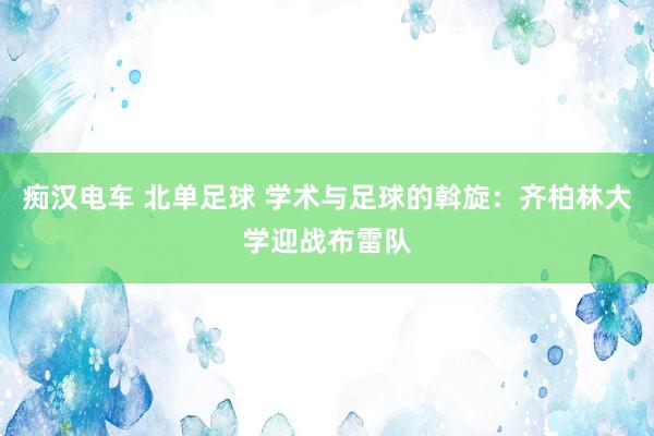 痴汉电车 北单足球 学术与足球的斡旋：齐柏林大学迎战布雷队