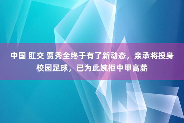 中国 肛交 贾秀全终于有了新动态，亲承将投身校园足球，已为此婉拒中甲高薪