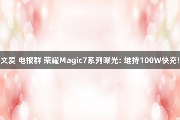 文爱 电报群 荣耀Magic7系列曝光: 维持100W快充!