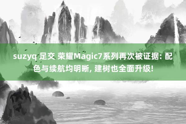 suzyq 足交 荣耀Magic7系列再次被证据: 配色与续航均明晰, 建树也全面升级!