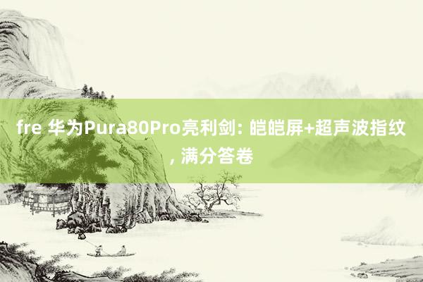 fre 华为Pura80Pro亮利剑: 皑皑屏+超声波指纹, 满分答卷