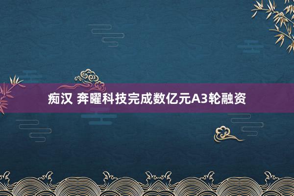 痴汉 奔曜科技完成数亿元A3轮融资