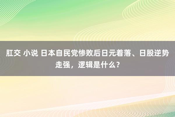 肛交 小说 日本自民党惨败后日元着落、日股逆势走强，逻辑是什么？