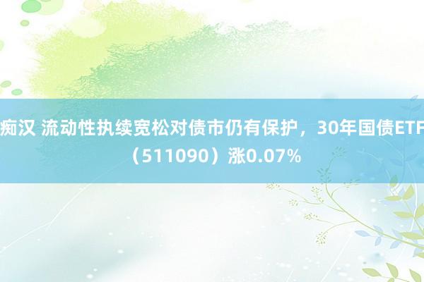 痴汉 流动性执续宽松对债市仍有保护，30年国债ETF（511090）涨0.07%