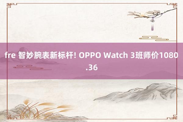 fre 智妙腕表新标杆! OPPO Watch 3班师价1080.36