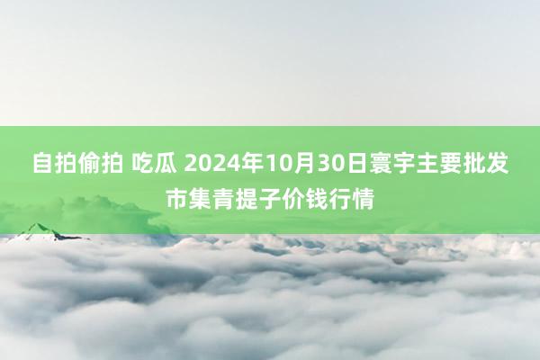 自拍偷拍 吃瓜 2024年10月30日寰宇主要批发市集青提子价钱行情