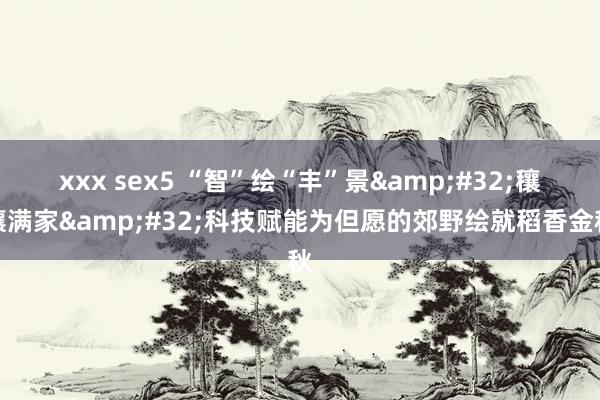 xxx sex5 “智”绘“丰”景&#32;穰穰满家&#32;科技赋能为但愿的郊野绘就稻香金秋