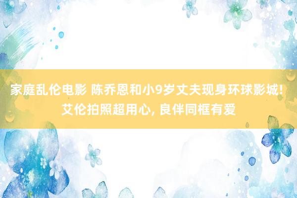 家庭乱伦电影 陈乔恩和小9岁丈夫现身环球影城! 艾伦拍照超用心, 良伴同框有爱