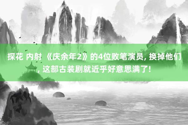 探花 内射 《庆余年2》的4位败笔演员, 换掉他们, 这部古装剧就近乎好意思满了!