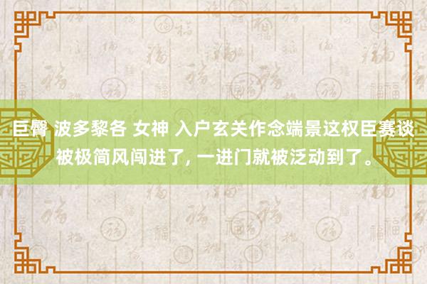 巨臀 波多黎各 女神 入户玄关作念端景这权臣赛谈被极简风闯进了, 一进门就被泛动到了。