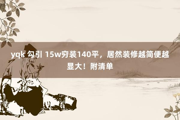 yqk 勾引 15w穷装140平，居然装修越简便越显大！附清单