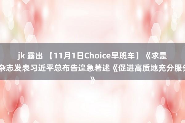 jk 露出 【11月1日Choice早班车】《求是》杂志发表习近平总布告遑急著述《促进高质地充分服务》