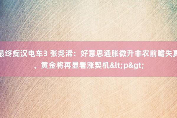 最终痴汉电车3 张尧浠：好意思通胀微升非农前瞻失真、黄金将再显看涨契机<p>