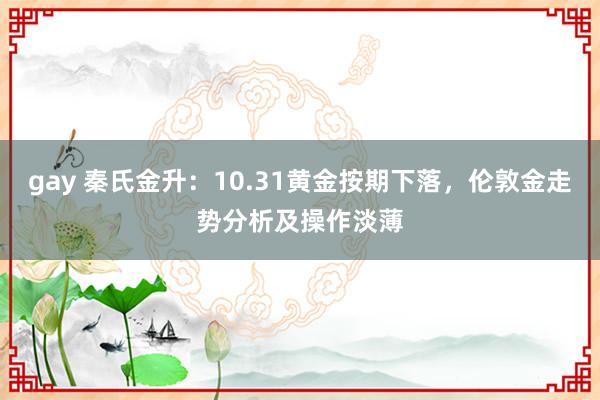 gay 秦氏金升：10.31黄金按期下落，伦敦金走势分析及操作淡薄