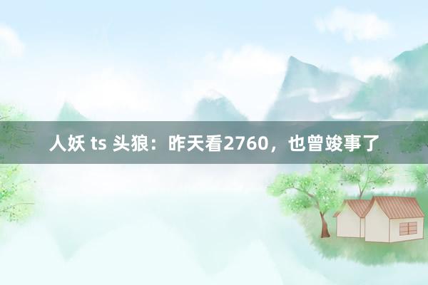 人妖 ts 头狼：昨天看2760，也曾竣事了