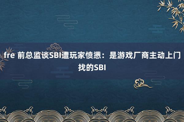 fre 前总监谈SBI遭玩家愤懑：是游戏厂商主动上门找的SBI