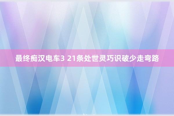 最终痴汉电车3 21条处世灵巧识破少走弯路