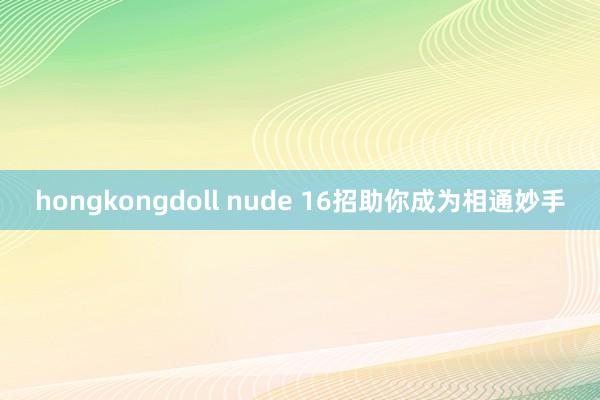 hongkongdoll nude 16招助你成为相通妙手