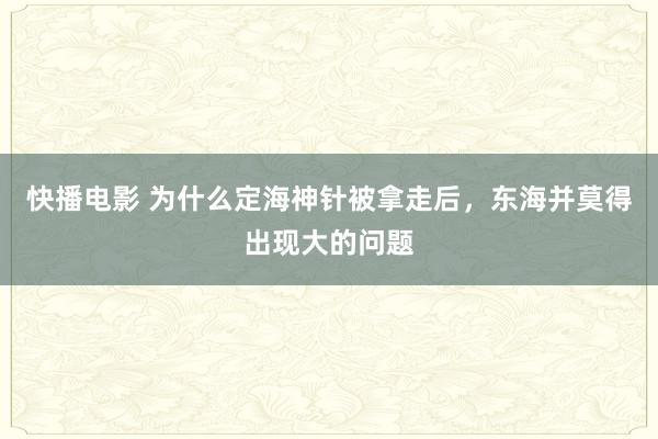 快播电影 为什么定海神针被拿走后，东海并莫得出现大的问题