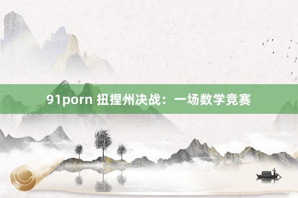 91porn 扭捏州决战：一场数学竞赛