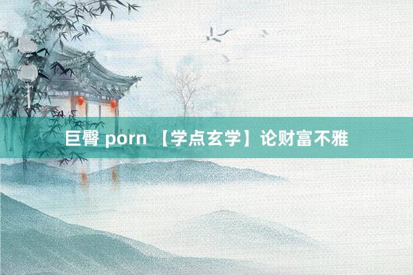 巨臀 porn 【学点玄学】论财富不雅