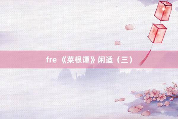 fre 《菜根谭》闲适（三）