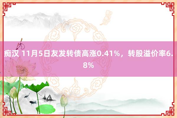 痴汉 11月5日友发转债高涨0.41%，转股溢价率6.8%