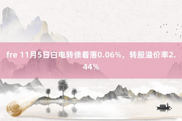 fre 11月5日白电转债着落0.06%，转股溢价率2.44%