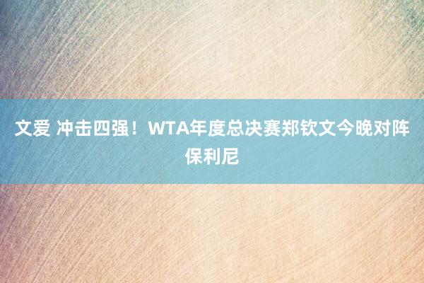 文爱 冲击四强！WTA年度总决赛郑钦文今晚对阵保利尼